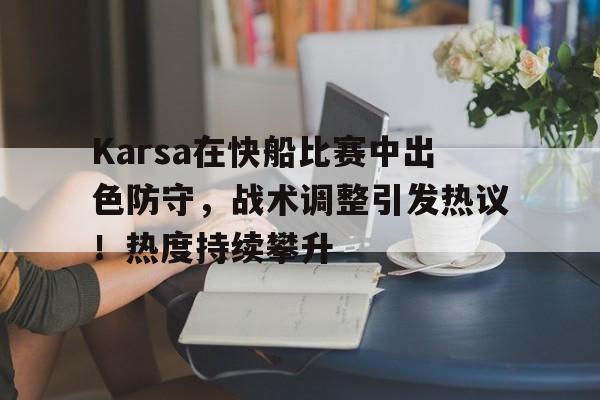 关于Karsa在快船比赛中出色防守，战术调整引发热议！热度持续攀升的信息-九游网页官网