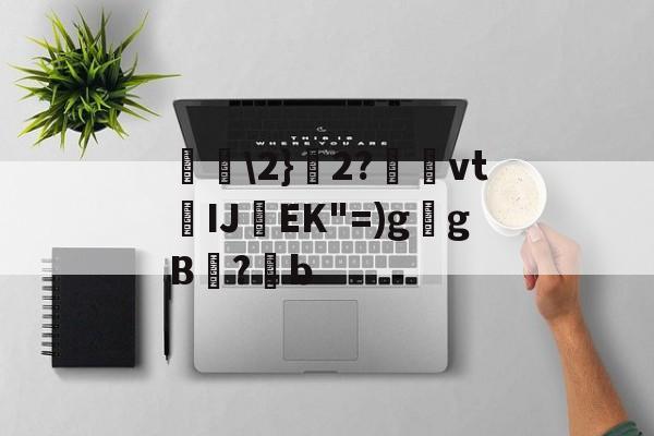 包含唋\2}艣2?捿櫜vtIJ焇EK"=)g乥gB兇?潹b的词条-九游网页版入口